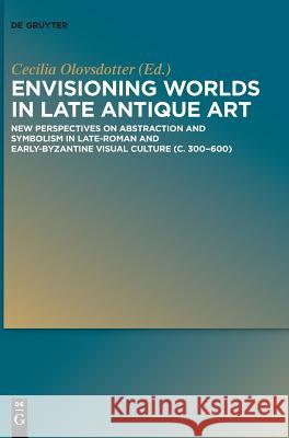Envisioning Worlds in Late Antique Art: New Perspectives on Abstraction and Symbolism in Late-Roman and Early-Byzantine Visual Culture (C. 300-600) Olovsdotter, Anna Cecilia 9783110543742 de Gruyter - książka
