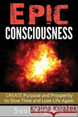 Epic Consciousness: CREATE Purpose and Prosperity to Slow Time and Love Life Again Veganis, Solomon 9781545132814 Createspace Independent Publishing Platform - książka