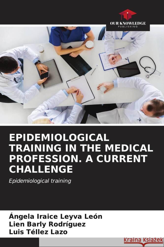 EPIDEMIOLOGICAL TRAINING IN THE MEDICAL PROFESSION. A CURRENT CHALLENGE Leyva León, Ángela Iraice, Barly Rodríguez, Lien, Tellez Lazo, Luis 9786206572435 Our Knowledge Publishing - książka