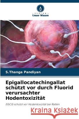 Epigallocatechingallat schützt vor durch Fluorid verursachter Hodentoxizität Pandiyan, S.Thanga 9786208805203 Verlag Unser Wissen - książka