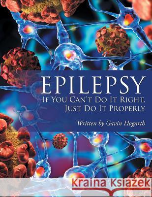 Epilepsy: If You Can't Do It Right, Just Do It Properly Gavin Hogarth 9781546280491 Authorhouse - książka