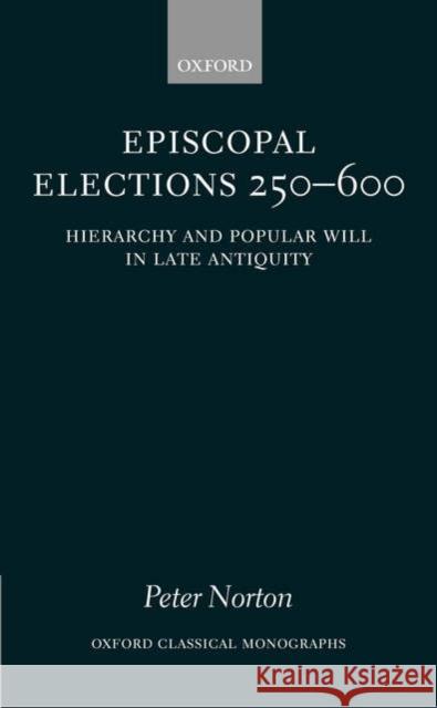 Episcopal Elections 250-600: Hierarchy and Popular Will in Late Antiquity Norton, Peter 9780199207473 Oxford University Press, USA - książka