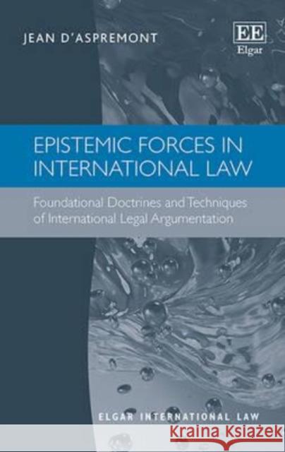 Epistemic Forces in International Law: Foundational Doctrines and Techniques of International Legal Argumentation Jean d' Aspremont   9781781955277 Edward Elgar Publishing Ltd - książka