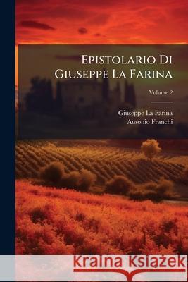 Epistolario Di Giuseppe La Farina: Raccolto E Publicato [I.E. Pubblicato] Da Ausonio Franchi, Volume 2 Giuseppe L 9781143773075  - książka