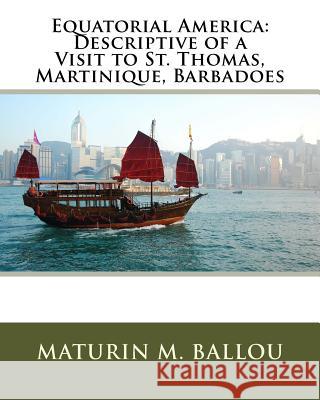 Equatorial America: Descriptive of a Visit to St. Thomas, Martinique, Barbadoes Maturin M. Ballou 9781530464647 Createspace Independent Publishing Platform - książka