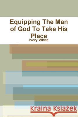 Equipping The Man of God To Take His Place Ivery White 9781387452583 Lulu.com - książka