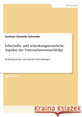 Erbschafts- und schenkungsteuerliche Aspekte der Unternehmensnachfolge: Problembereiche und aktuelle Entwicklungen Schneider, Svetlana Charlotte 9783346063632 Grin Verlag - książka