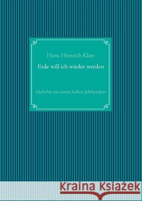 Erde will ich wieder werden: Gedichte aus einem halben Jahrhundert Hans Heinrich Klatt, Raimund Klatt 9783732297016 Books on Demand - książka