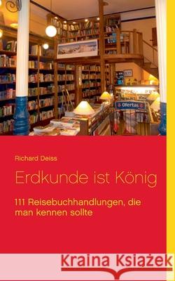 Erdkunde ist König: 111 Reisebuchhandlungen, die man kennen sollte Richard Deiss 9783844814934 Books on Demand - książka