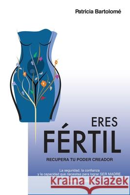 Eres Fértil, recupera tu poder creador.: La seguridad, la confianza y la capacidad que necesitas para lograr SER MADRE. Bartolomé, Patricia 9788409074129 Patricia Bartolome - książka