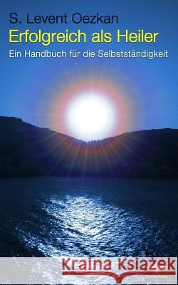 Erfolgreich als Heiler: Ein Handbuch für die Selbstständigkeit Oezkan, S. Levent 9781519558527 Createspace Independent Publishing Platform - książka