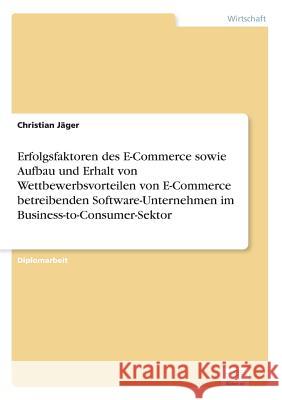 Erfolgsfaktoren des E-Commerce sowie Aufbau und Erhalt von Wettbewerbsvorteilen von E-Commerce betreibenden Software-Unternehmen im Business-to-Consum Jäger, Christian 9783838681764 Grin Verlag - książka