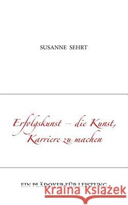 Erfolgskunst - die Kunst, Karriere zu machen: Ein Plädoyer für Leistung Susanne Sehrt 9783833473456 Books on Demand - książka