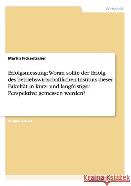 Erfolgsmessung: Woran sollte der Erfolg des betriebswirtschaftlichen Instituts dieser Fakultät in kurz- und langfristiger Perspektive Fickentscher, Martin 9783656520016 Grin Verlag - książka