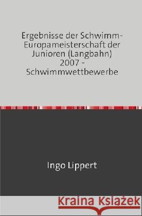 Ergebnisse der Schwimm-Europameisterschaft der Junioren (Langbahn) 2007 - Schwimmwettbewerbe Lippert, Ingo 9783745017717 epubli - książka