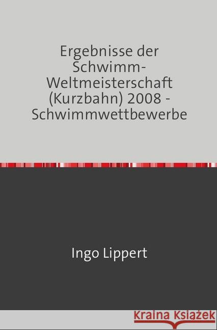 Ergebnisse der Schwimm-Weltmeisterschaft (Kurzbahn) 2008 - Schwimmwettbewerbe Lippert, Ingo 9783745016802 epubli - książka