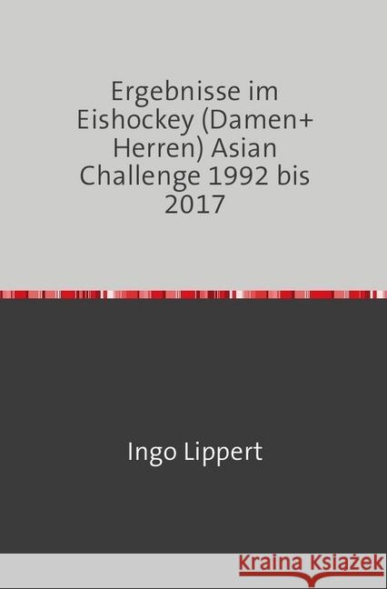 Ergebnisse im Eishockey (Damen+Herren) Asian Challenge 1992 bis 2017 Lippert, Ingo 9783745019933 epubli - książka