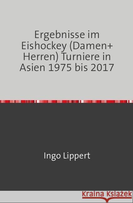 Ergebnisse im Eishockey (Damen+Herren) Turniere in Asien 1975 bis 2017 Lippert, Ingo 9783745020021 epubli - książka