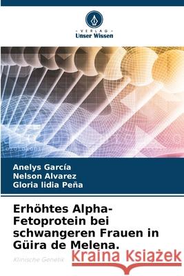 Erh?htes Alpha-Fetoprotein bei schwangeren Frauen in G?ira de Melena. Anelys Garc?a Nelson Alvarez Gloria Lidia Pe?a 9786207552658 Verlag Unser Wissen - książka