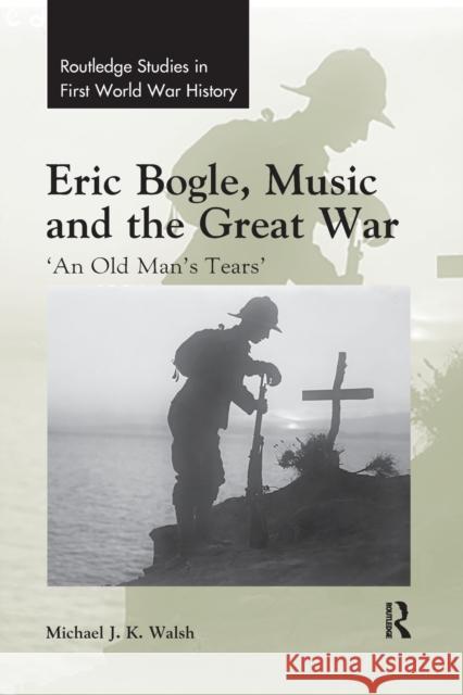 Eric Bogle, Music and the Great War: 'An Old Man's Tears' Walsh, Michael J. K. 9780367593759 Routledge - książka