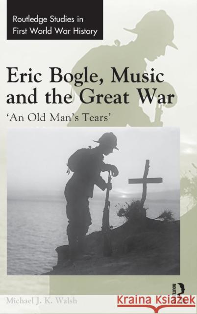 Eric Bogle, Music and the Great War: 'An Old Man's Tears' Walsh, Michael J. K. 9781138719118 Routledge - książka