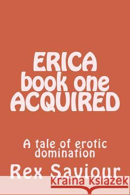 ERICA book one ACQUIRED: A tale of erotic domination Saviour, Rex 9781493695980 Createspace - książka