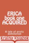 ERICA book one ACQUIRED: A tale of erotic domination Saviour, Rex 9781493695980 Createspace