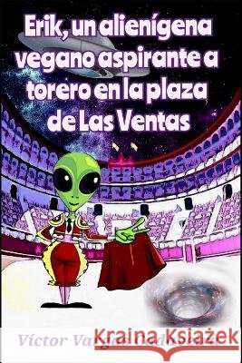 Erik, un alienígena vegano aspirante a torero en la plaza de Las Ventas Vargas Cadaveira, Víctor 9798359447355 Independently Published - książka