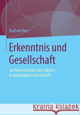 Erkenntnis Und Gesellschaft: Zur Rekonstruktion Des Subjekts in Emanzipatorischer Absicht Beer, Raphael 9783658104467 Springer vs - książka