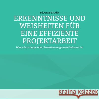 Erkenntnisse Und Weisheiten Für Eine Effiziente Projektarbeit: Was schon lange über Projektmanagement bekannt ist Prudix, Dietmar 9783755759270 Books on Demand - książka