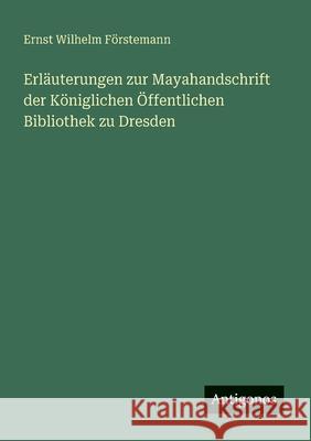 Erl?uterungen zur Mayahandschrift der K?niglichen ?ffentlichen Bibliothek zu Dresden Ernst Wilhelm F?rstemann 9783563920282 Antigonos Verlag - książka
