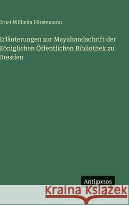 Erl?uterungen zur Mayahandschrift der K?niglichen ?ffentlichen Bibliothek zu Dresden Ernst Wilhelm F?rstemann 9783563926550 Antigonos Verlag - książka