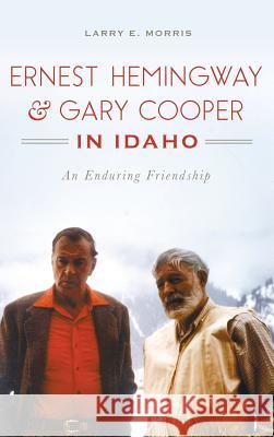 Ernest Hemingway & Gary Cooper in Idaho: An Enduring Friendship Larry E. Morris 9781540226358 History Press Library Editions - książka
