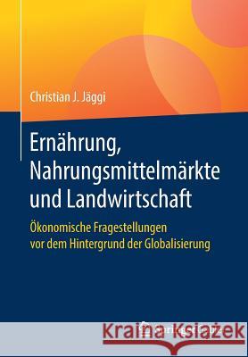 Ernährung, Nahrungsmittelmärkte Und Landwirtschaft: Ökonomische Fragestellungen VOR Dem Hintergrund Der Globalisierung Jäggi, Christian J. 9783658222680 Springer Gabler - książka