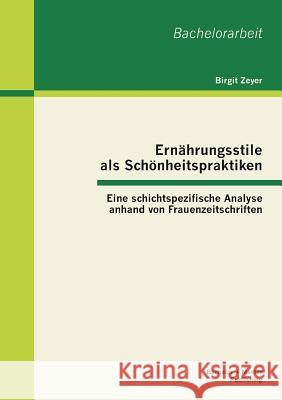 Ernährungsstile als Schönheitspraktiken: Eine schichtspezifische Analyse anhand von Frauenzeitschriften Zeyer, Birgit 9783955493455 Bachelor + Master Publishing - książka