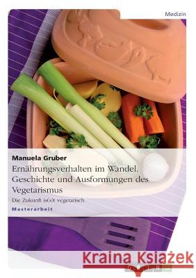 Ernährungsverhalten im Wandel. Geschichte und Ausformungen des Vegetarismus: Die Zukunft is(s)t vegetarisch Manuela Gruber 9783656389682 Grin Publishing - książka