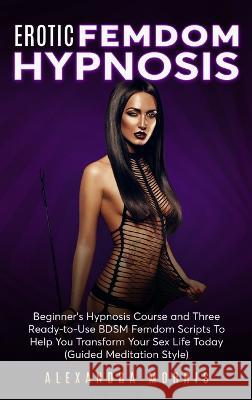Erotic Femdom Hypnosis: Beginner's Hypnosis Course and Three Ready-to-Use BDSM Femdom Scripts To Help You Transform Your Sex Life Today Alexandra Morris   9789189830233 Alexandra Morris - książka