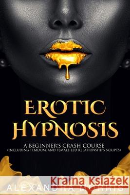 Erotic Hypnosis: A Beginner's Crash Course (Including Femdom, and Female-Led Relationships Scripts) Alexandra Morris 9789198604719 Alexandra Morris - książka