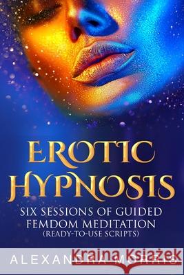 Erotic Hypnosis: Six Sessions of Guided Femdom Meditation (ready-to-use scripts) Alexandra Morris 9789198604887 Alexandra Morris - książka