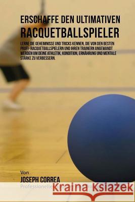 Erschaffe den ultimativen Racquetballspieler: Lerne die Geheimnisse und Tricks kennen, die von den besten Profi- Racquetballspielern und ihren Trainer Correa (Profi-Sportler Und Trainer), Jos 9781516941803 Createspace - książka