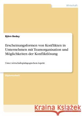 Erscheinungsformen von Konflikten in Unternehmen mit Teamorganisation und Möglichkeiten der Konfliktlösung: Unter wirtschaftspädagogischem Aspekt Bedey, Björn 9783838600017 Diplom.de - książka