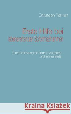 Erste Hilfe bei lebensrettenden Sofortmaßnahmen: Eine Einführung für Trainer, Ausbilder und Interessierte Palmert, Christoph 9783837047356 Books on Demand - książka