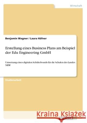 Erstellung eines Business Plans am Beispiel der Edu Engineering GmbH: Umsetzung eines digitalen Schülerboards für die Schulen des Landes NRW Wagner, Benjamin 9783346171467 Grin Verlag - książka