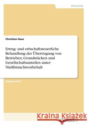 Ertrag- und erbschaftsteuerliche Behandlung der Übertragung von Betrieben, Grundstücken und Gesellschaftsanteilen unter Nießbrauchsvorbehalt Haas, Christian 9783640551675 Grin Verlag - książka