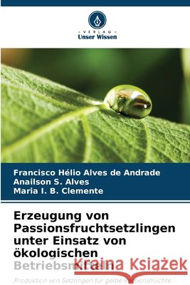 Erzeugung von Passionsfruchtsetzlingen unter Einsatz von ökologischen Betriebsmitteln Andrade, Francisco Hélio Alves de, Alves, Anailson S., Clemente, Maria I. B. 9786207482627 Verlag Unser Wissen - książka