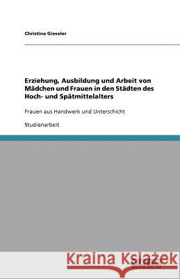 Erziehung, Ausbildung und Arbeit von Mädchen und Frauen in den Städten des Hoch- und Spätmittelalters : Frauen aus Handwerk und Unterschicht Christina Gieseler 9783640594993 Grin Verlag - książka