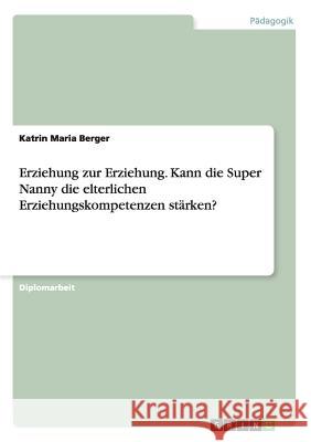 Erziehung zur Erziehung. Kann die Super Nanny die elterlichen Erziehungskompetenzen stärken? Berger, Katrin Maria 9783656530534 Grin Verlag - książka