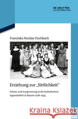 Erziehung Zur Sittlichkeit: Schutz Und Ausgrenzung in Der Katholischen Jugendarbeit in Bayern 1918-1945 Franziska Nicolay-Fischbach 9783110728125 Walter de Gruyter - książka