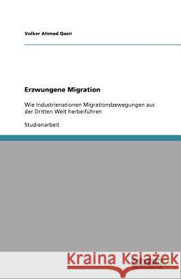 Erzwungene Migration : Wie Industrienationen Migrationsbewegungen aus der Dritten Welt herbeiführen Volker Ahma 9783640921348 Grin Verlag - książka