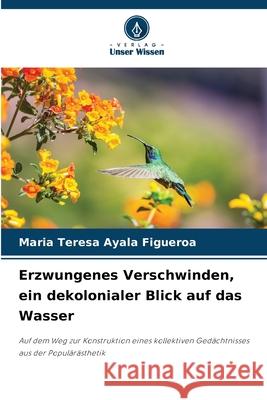 Erzwungenes Verschwinden, ein dekolonialer Blick auf das Wasser Ayala Figueroa, Maria Teresa 9786209118982 Verlag Unser Wissen - książka